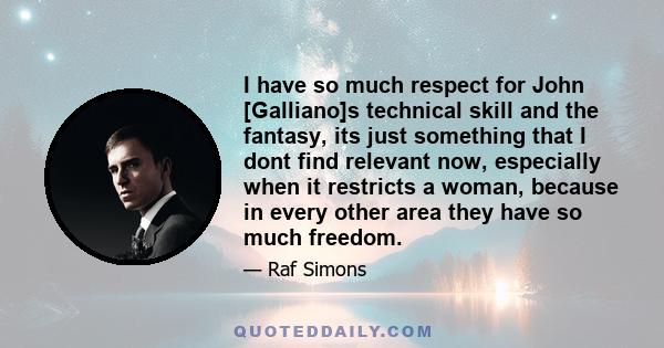 I have so much respect for John [Galliano]s technical skill and the fantasy, its just something that I dont find relevant now, especially when it restricts a woman, because in every other area they have so much freedom.