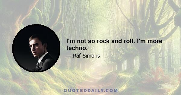 I'm not so rock and roll. I'm more techno.