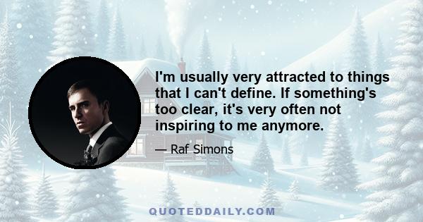 I'm usually very attracted to things that I can't define. If something's too clear, it's very often not inspiring to me anymore.