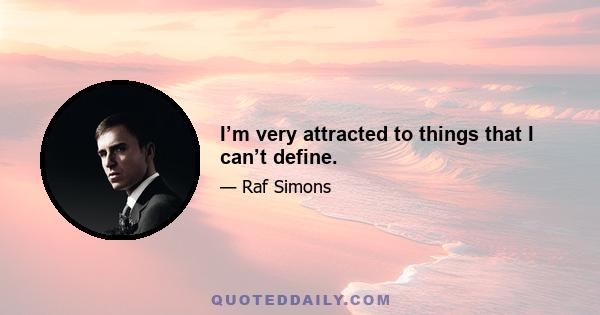 I’m very attracted to things that I can’t define.