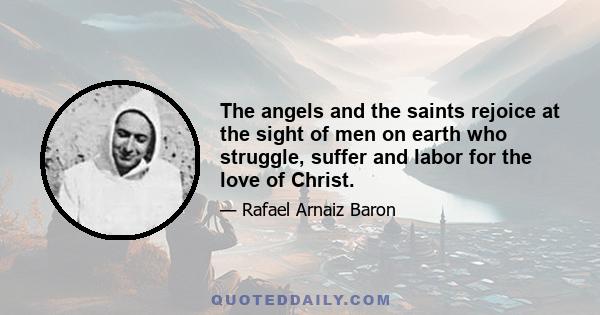 The angels and the saints rejoice at the sight of men on earth who struggle, suffer and labor for the love of Christ.