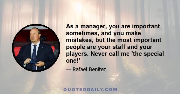 As a manager, you are important sometimes, and you make mistakes, but the most important people are your staff and your players. Never call me 'the special one!'