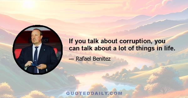 If you talk about corruption, you can talk about a lot of things in life.