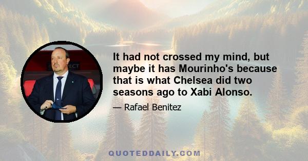 It had not crossed my mind, but maybe it has Mourinho's because that is what Chelsea did two seasons ago to Xabi Alonso.