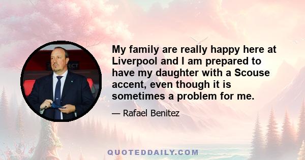 My family are really happy here at Liverpool and I am prepared to have my daughter with a Scouse accent, even though it is sometimes a problem for me.