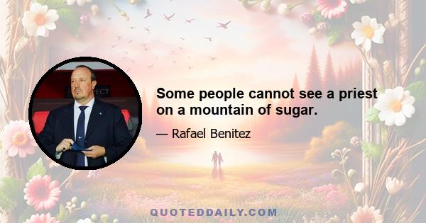 Some people cannot see a priest on a mountain of sugar.