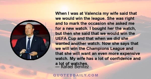 When I was at Valencia my wife said that we would win the league. She was right and to mark the occasion she asked me for a new watch. I bought her the watch, but then she said that we would win the UEFA Cup and that