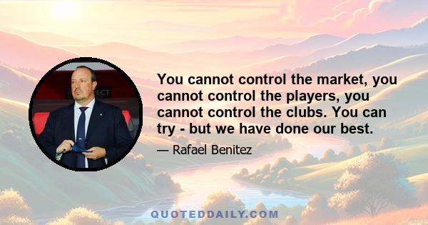 You cannot control the market, you cannot control the players, you cannot control the clubs. You can try - but we have done our best.