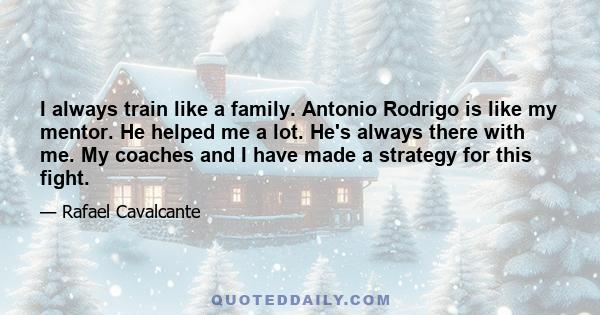 I always train like a family. Antonio Rodrigo is like my mentor. He helped me a lot. He's always there with me. My coaches and I have made a strategy for this fight.