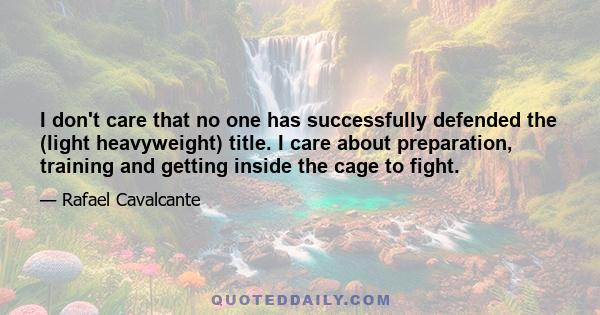 I don't care that no one has successfully defended the (light heavyweight) title. I care about preparation, training and getting inside the cage to fight.