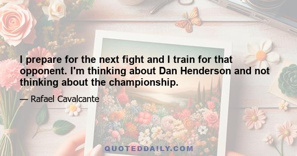 I prepare for the next fight and I train for that opponent. I'm thinking about Dan Henderson and not thinking about the championship.