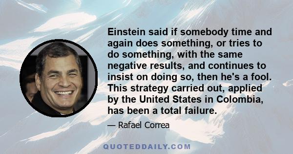 Einstein said if somebody time and again does something, or tries to do something, with the same negative results, and continues to insist on doing so, then he's a fool. This strategy carried out, applied by the United