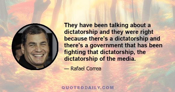 They have been talking about a dictatorship and they were right because there's a dictatorship and there's a government that has been fighting that dictatorship, the dictatorship of the media.