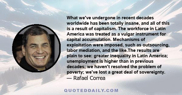 What we've undergone in recent decades worldwide has been totally insane, and all of this is a result of capitalism. The workforce in Latin America was treated as a vulgar instrument for capital accumulation. Mechanisms 