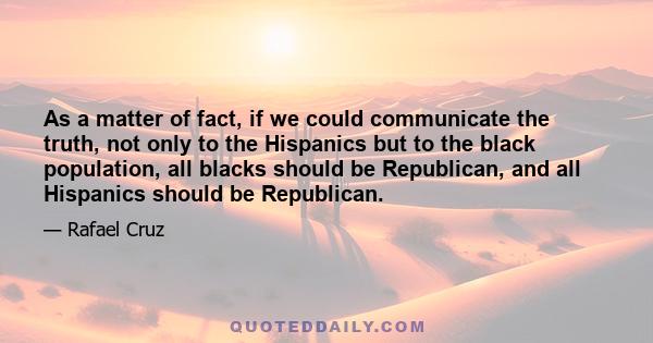 As a matter of fact, if we could communicate the truth, not only to the Hispanics but to the black population, all blacks should be Republican, and all Hispanics should be Republican.