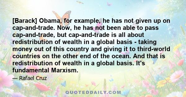 [Barack] Obama, for example, he has not given up on cap-and-trade. Now, he has not been able to pass cap-and-trade, but cap-and-trade is all about redistribution of wealth in a global basis - taking money out of this