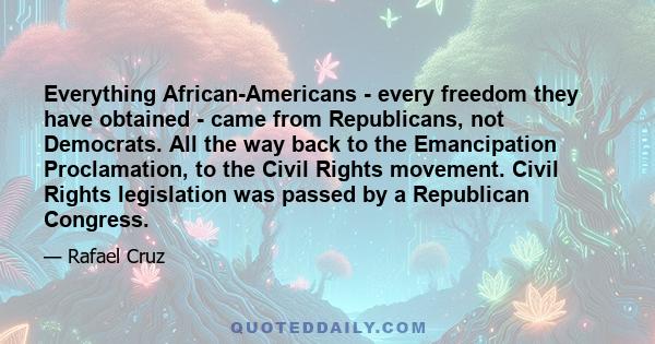 Everything African-Americans - every freedom they have obtained - came from Republicans, not Democrats. All the way back to the Emancipation Proclamation, to the Civil Rights movement. Civil Rights legislation was