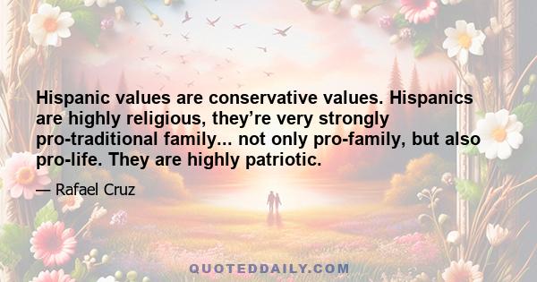 Hispanic values are conservative values. Hispanics are highly religious, they’re very strongly pro-traditional family... not only pro-family, but also pro-life. They are highly patriotic.