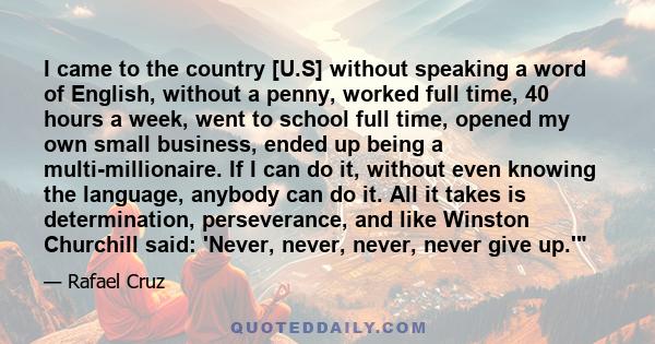 I came to the country [U.S] without speaking a word of English, without a penny, worked full time, 40 hours a week, went to school full time, opened my own small business, ended up being a multi-millionaire. If I can do 