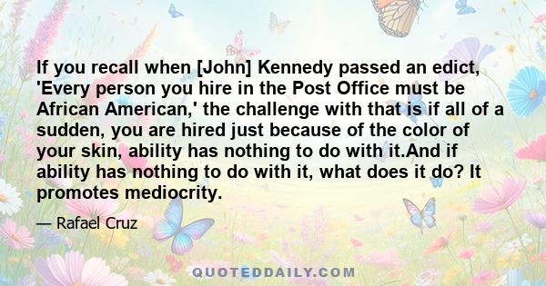 If you recall when [John] Kennedy passed an edict, 'Every person you hire in the Post Office must be African American,' the challenge with that is if all of a sudden, you are hired just because of the color of your