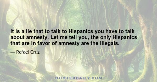 It is a lie that to talk to Hispanics you have to talk about amnesty. Let me tell you, the only Hispanics that are in favor of amnesty are the illegals.