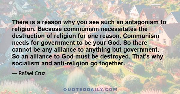 There is a reason why you see such an antagonism to religion. Because communism necessitates the destruction of religion for one reason. Communism needs for government to be your God. So there cannot be any alliance to