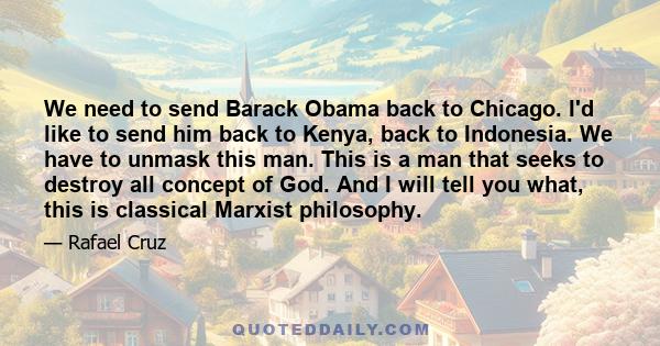 We need to send Barack Obama back to Chicago. I'd like to send him back to Kenya, back to Indonesia. We have to unmask this man. This is a man that seeks to destroy all concept of God. And I will tell you what, this is