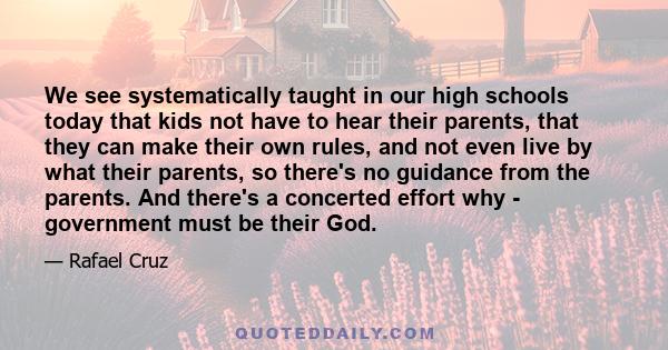 We see systematically taught in our high schools today that kids not have to hear their parents, that they can make their own rules, and not even live by what their parents, so there's no guidance from the parents. And