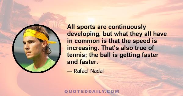 All sports are continuously developing, but what they all have in common is that the speed is increasing. That's also true of tennis; the ball is getting faster and faster.