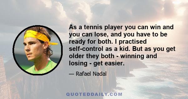 As a tennis player you can win and you can lose, and you have to be ready for both. I practised self-control as a kid. But as you get older they both - winning and losing - get easier.