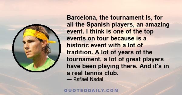 Barcelona, the tournament is, for all the Spanish players, an amazing event. I think is one of the top events on tour because is a historic event with a lot of tradition. A lot of years of the tournament, a lot of great 