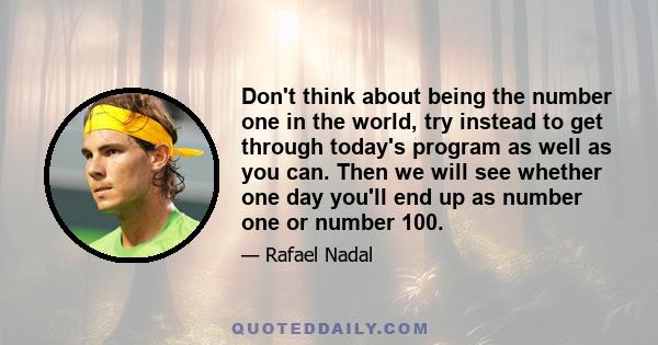 Don't think about being the number one in the world, try instead to get through today's program as well as you can. Then we will see whether one day you'll end up as number one or number 100.