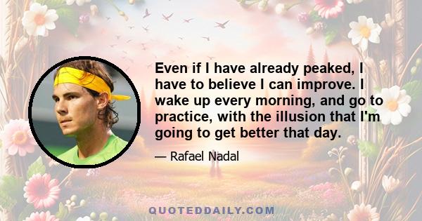 Even if I have already peaked, I have to believe I can improve. I wake up every morning, and go to practice, with the illusion that I'm going to get better that day.