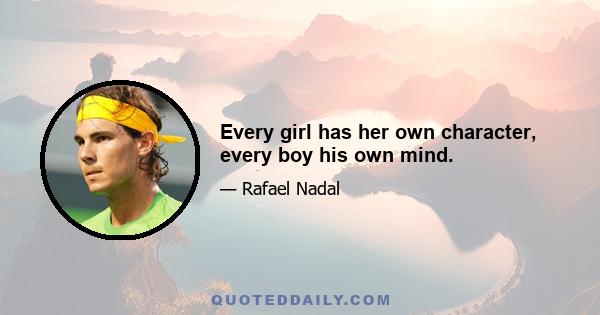 Every girl has her own character, every boy his own mind.