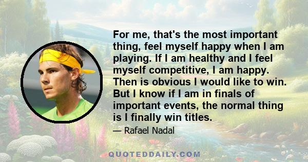 For me, that's the most important thing, feel myself happy when I am playing. If I am healthy and I feel myself competitive, I am happy. Then is obvious I would like to win. But I know if I am in finals of important