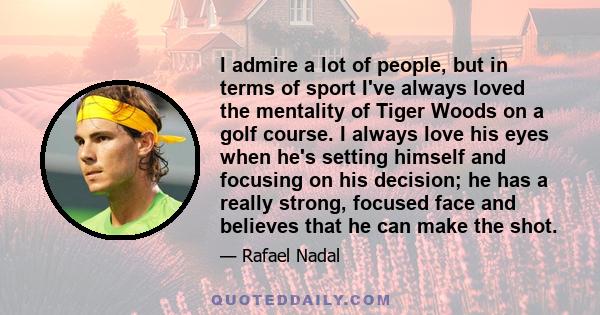 I admire a lot of people, but in terms of sport I've always loved the mentality of Tiger Woods on a golf course. I always love his eyes when he's setting himself and focusing on his decision; he has a really strong,