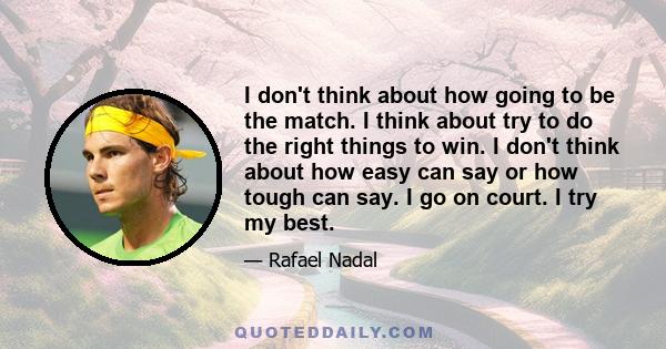 I don't think about how going to be the match. I think about try to do the right things to win. I don't think about how easy can say or how tough can say. I go on court. I try my best.