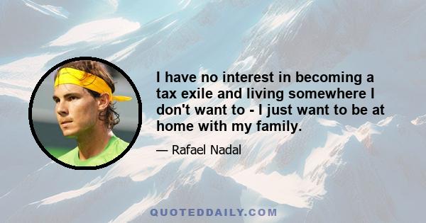 I have no interest in becoming a tax exile and living somewhere I don't want to - I just want to be at home with my family.