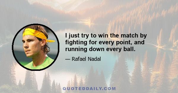 I just try to win the match by fighting for every point, and running down every ball.