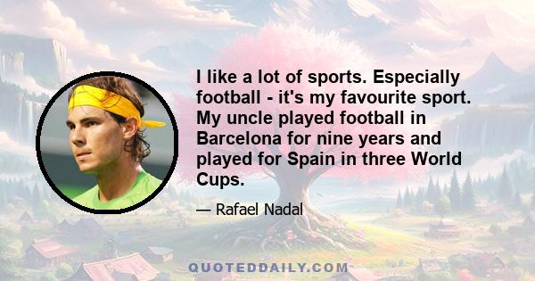 I like a lot of sports. Especially football - it's my favourite sport. My uncle played football in Barcelona for nine years and played for Spain in three World Cups.