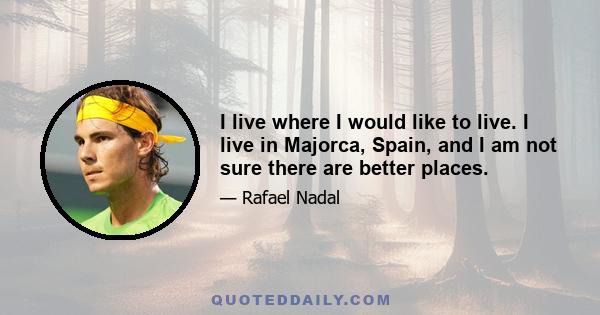 I live where I would like to live. I live in Majorca, Spain, and I am not sure there are better places.