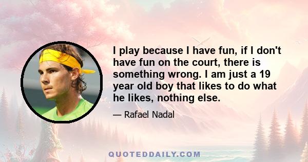 I play because I have fun, if I don't have fun on the court, there is something wrong. I am just a 19 year old boy that likes to do what he likes, nothing else.