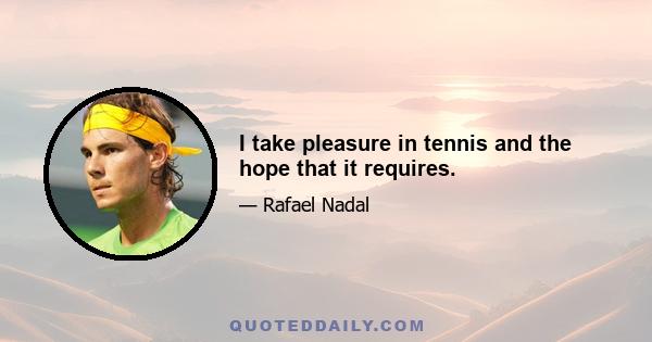 I take pleasure in tennis and the hope that it requires.