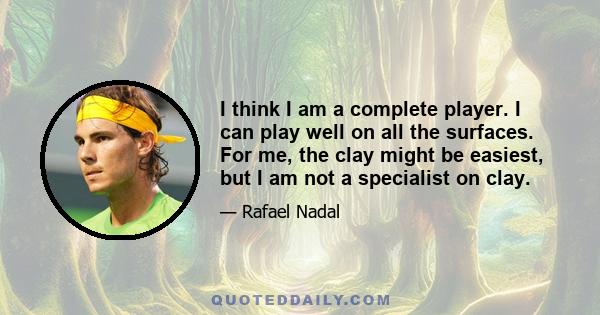 I think I am a complete player. I can play well on all the surfaces. For me, the clay might be easiest, but I am not a specialist on clay.