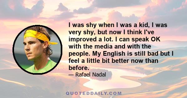 I was shy when I was a kid, I was very shy, but now I think I've improved a lot. I can speak OK with the media and with the people. My English is still bad but I feel a little bit better now than before.