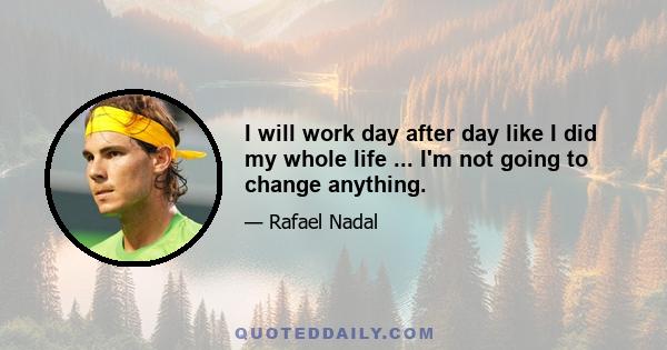 I will work day after day like I did my whole life ... I'm not going to change anything.