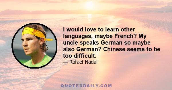 I would love to learn other languages, maybe French? My uncle speaks German so maybe also German? Chinese seems to be too difficult.