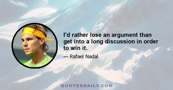 I'd rather lose an argument than get into a long discussion in order to win it.