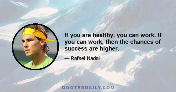 If you are healthy, you can work. If you can work, then the chances of success are higher.