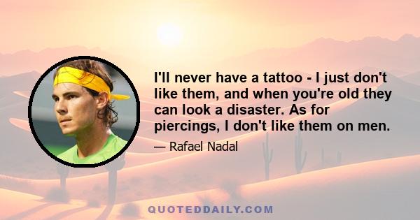 I'll never have a tattoo - I just don't like them, and when you're old they can look a disaster. As for piercings, I don't like them on men.